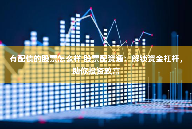 有配债的股票怎么样 股票配资通：解锁资金杠杆，助你投资致富