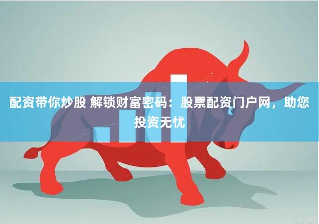 配资带你炒股 解锁财富密码：股票配资门户网，助您投资无忧