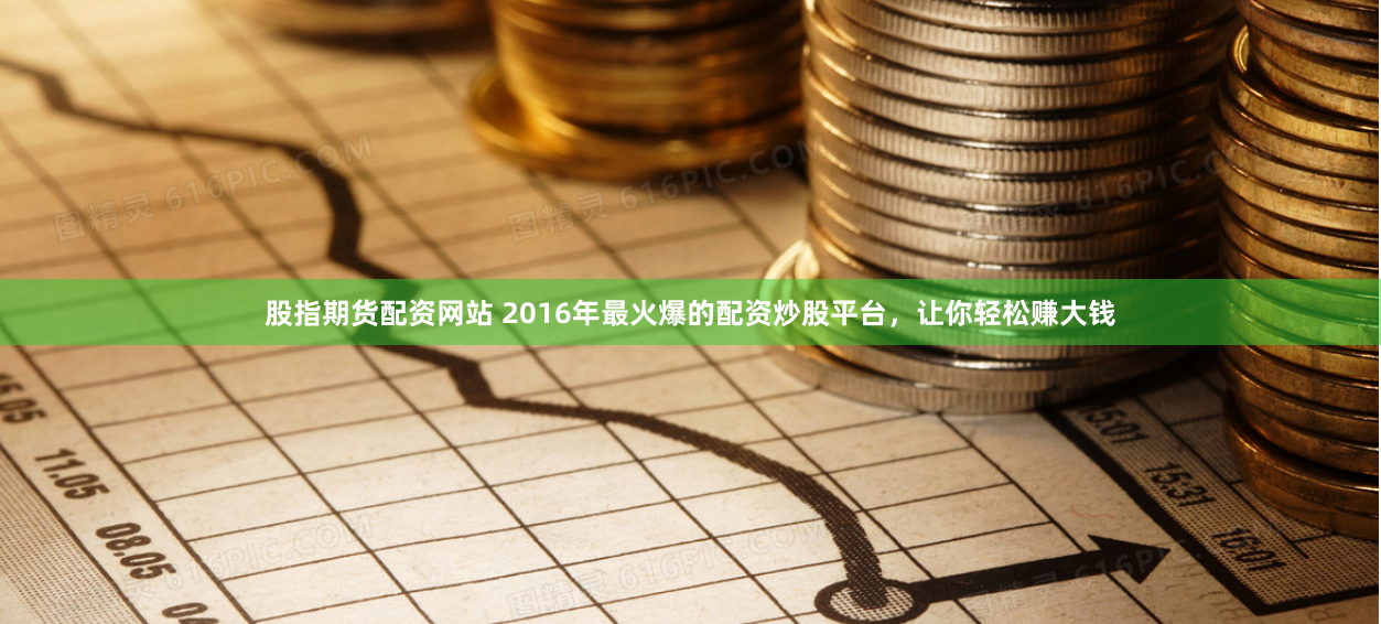 股指期货配资网站 2016年最火爆的配资炒股平台，让你轻松赚大钱