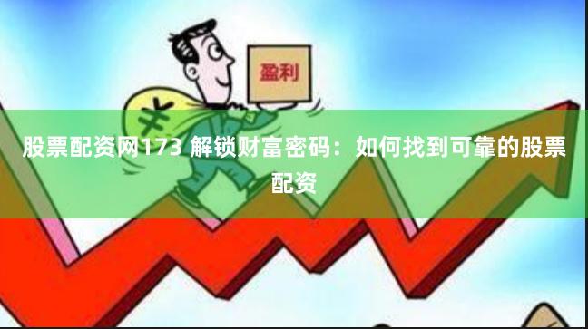股票配资网173 解锁财富密码：如何找到可靠的股票配资