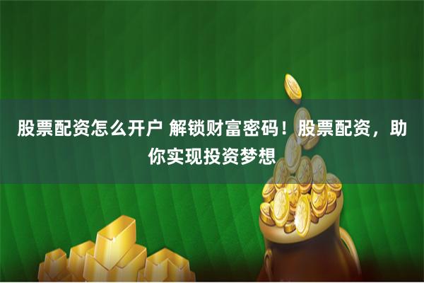 股票配资怎么开户 解锁财富密码！股票配资，助你实现投资梦想