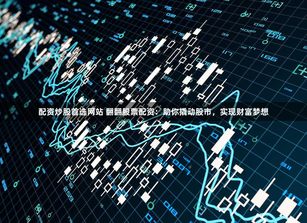 配资炒股首选网站 翻翻股票配资：助你撬动股市，实现财富梦想