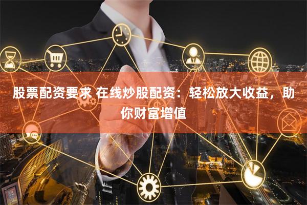 股票配资要求 在线炒股配资：轻松放大收益，助你财富增值