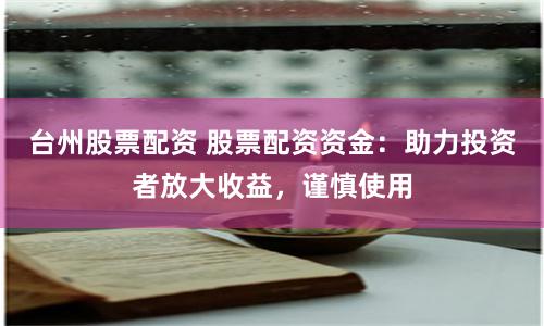 台州股票配资 股票配资资金：助力投资者放大收益，谨慎使用