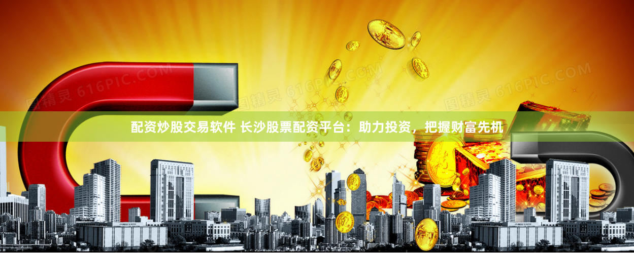 配资炒股交易软件 长沙股票配资平台：助力投资，把握财富先机