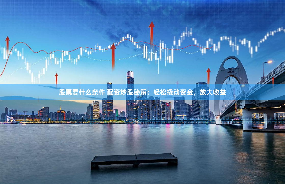 股票要什么条件 配资炒股秘籍：轻松撬动资金，放大收益