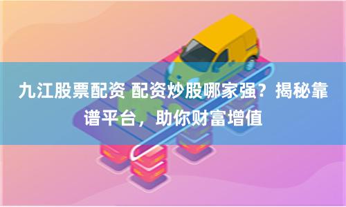 九江股票配资 配资炒股哪家强？揭秘靠谱平台，助你财富增值