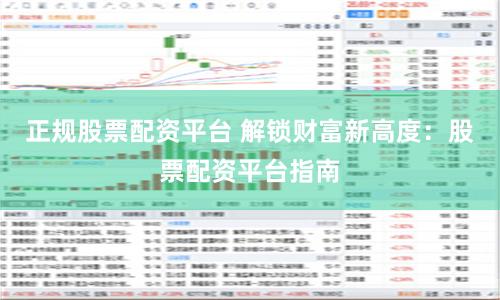 正规股票配资平台 解锁财富新高度：股票配资平台指南