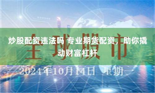 炒股配资违法吗 专业期货配资，助你撬动财富杠杆