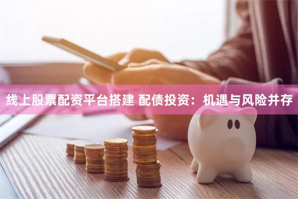 线上股票配资平台搭建 配债投资：机遇与风险并存