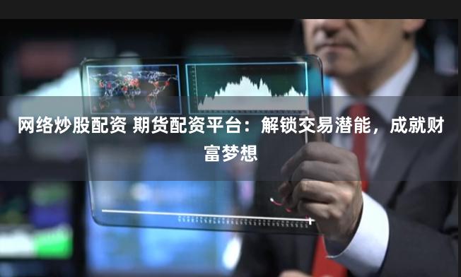 网络炒股配资 期货配资平台：解锁交易潜能，成就财富梦想