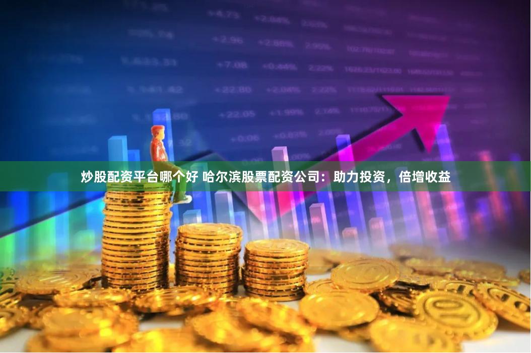 炒股配资平台哪个好 哈尔滨股票配资公司：助力投资，倍增收益