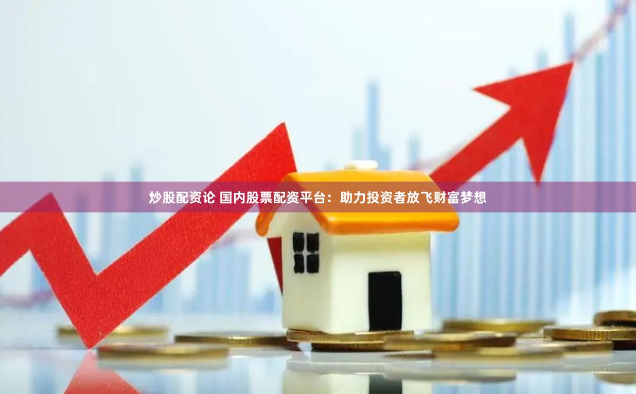 炒股配资论 国内股票配资平台：助力投资者放飞财富梦想