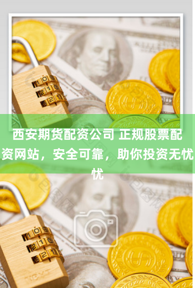 西安期货配资公司 正规股票配资网站，安全可靠，助你投资无忧