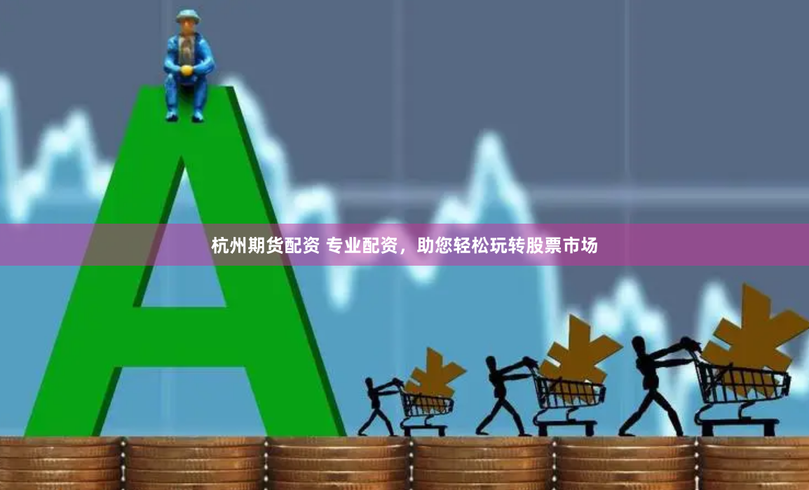 杭州期货配资 专业配资，助您轻松玩转股票市场