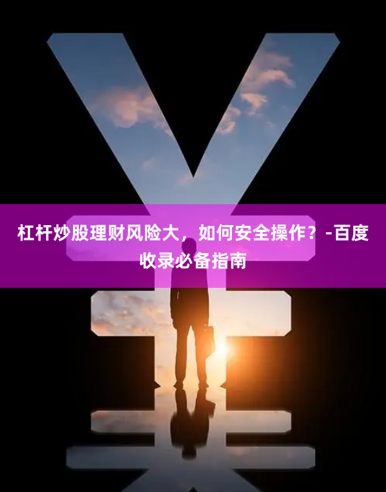 杠杆炒股理财风险大，如何安全操作？-百度收录必备指南