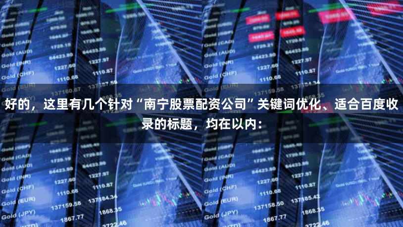 好的，这里有几个针对“南宁股票配资公司”关键词优化、适合百度收录的标题，均在以内：