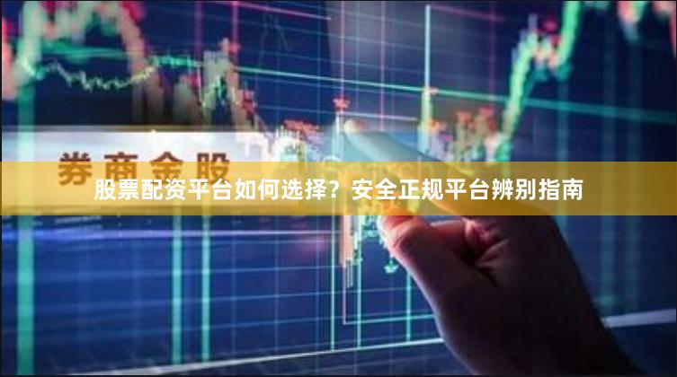 股票配资平台如何选择？安全正规平台辨别指南