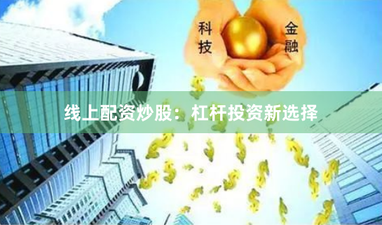 线上配资炒股：杠杆投资新选择