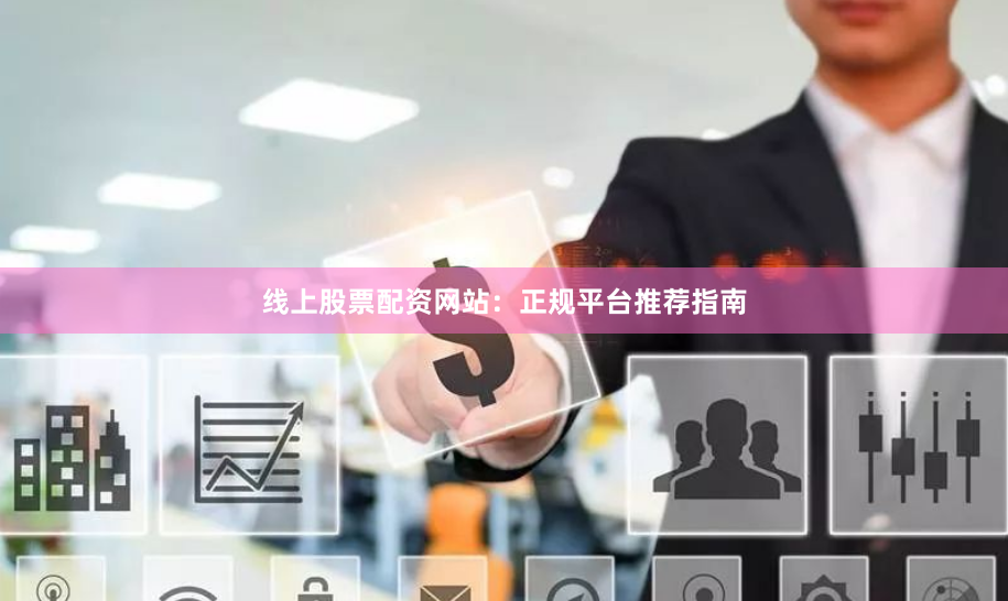 线上股票配资网站：正规平台推荐指南