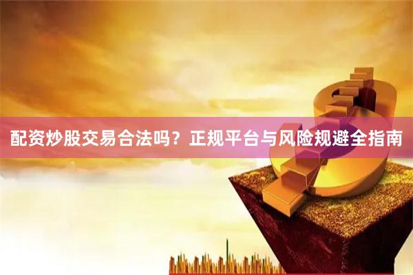 配资炒股交易合法吗？正规平台与风险规避全指南