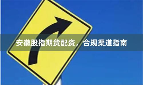 安徽股指期货配资，合规渠道指南
