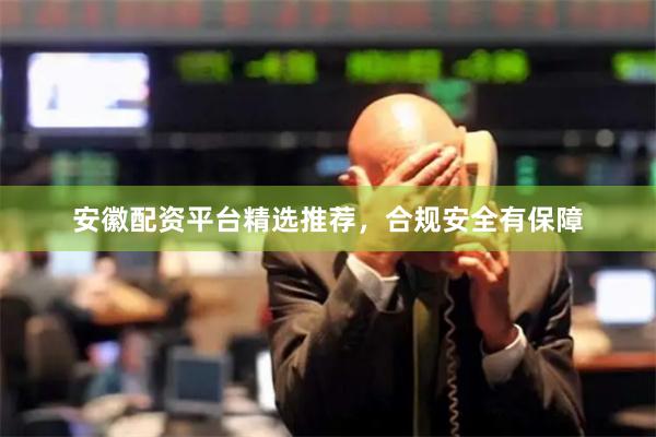 安徽配资平台精选推荐，合规安全有保障