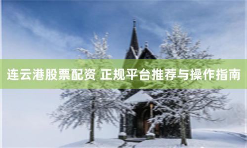连云港股票配资 正规平台推荐与操作指南