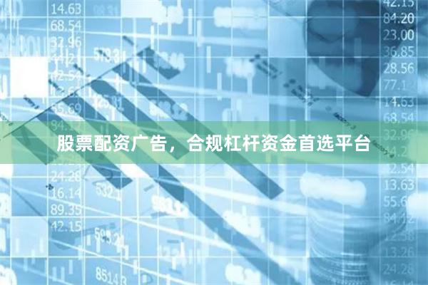 股票配资广告，合规杠杆资金首选平台