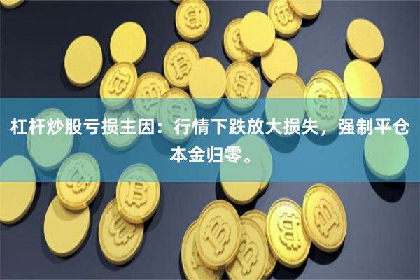 杠杆炒股亏损主因：行情下跌放大损失，强制平仓本金归零。