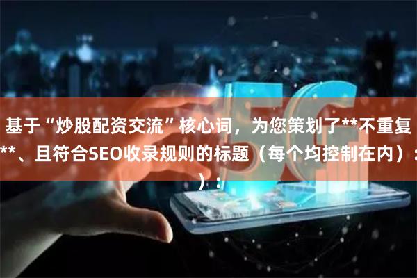 基于“炒股配资交流”核心词，为您策划了**不重复**、且符合SEO收录规则的标题（每个均控制在内）：