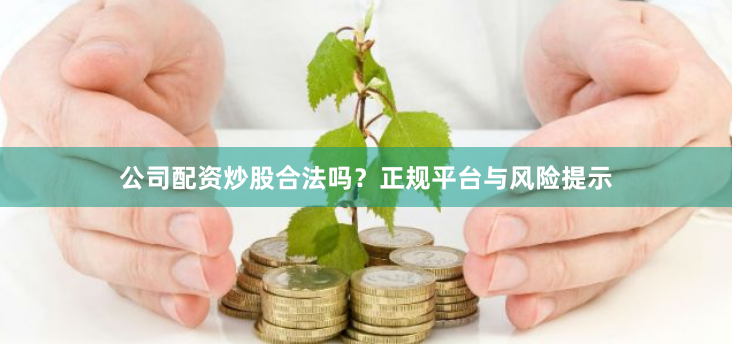 公司配资炒股合法吗？正规平台与风险提示
