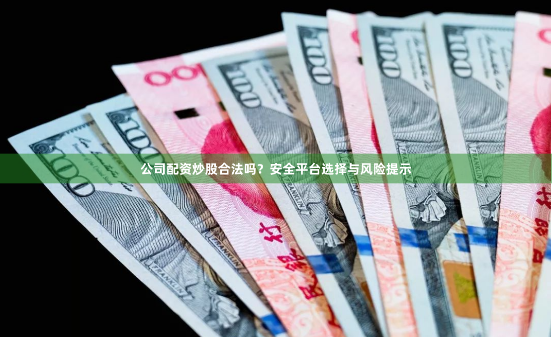 公司配资炒股合法吗？安全平台选择与风险提示
